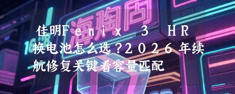 佳明Fenix 3 HR换电池怎么选？2026年续航修复关键看容量匹配