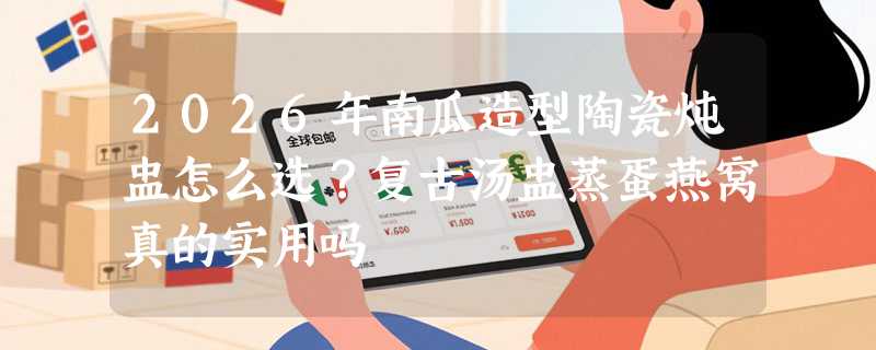2026年南瓜造型陶瓷炖盅怎么选？复古汤盅蒸蛋燕窝真的实用吗