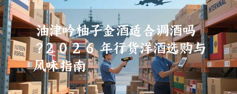 油津吟柚子金酒适合调酒吗？2026年行货洋酒选购与风味指南