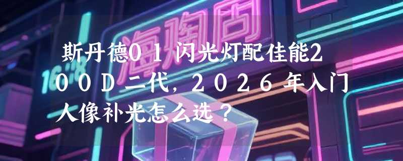 斯丹德01闪光灯配佳能200D二代，2026年入门人像补光怎么选？