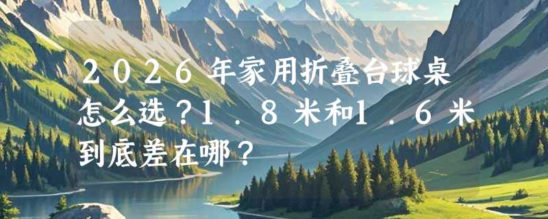 2026年家用折叠台球桌怎么选？1.8米和1.6米到底差在哪？