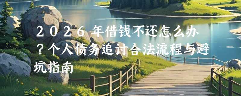 2026年借钱不还怎么办？个人债务追讨合法流程与避坑指南