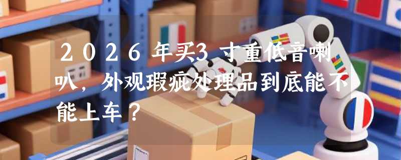 2026年买3寸重低音喇叭，外观瑕疵处理品到底能不能上车？