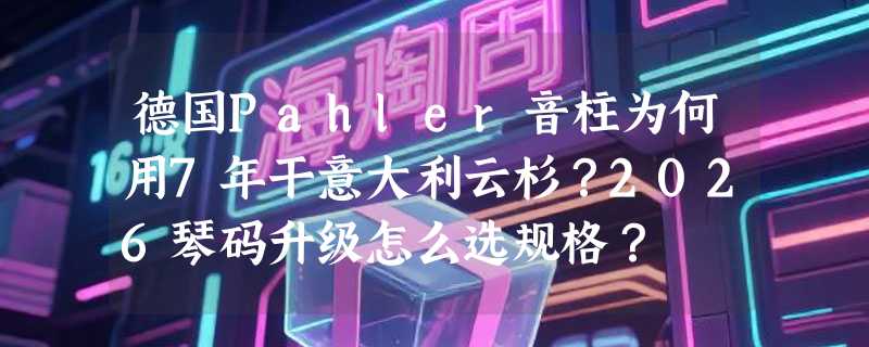 德国Pahler音柱为何用7年干意大利云杉？2026琴码升级怎么选规格？
