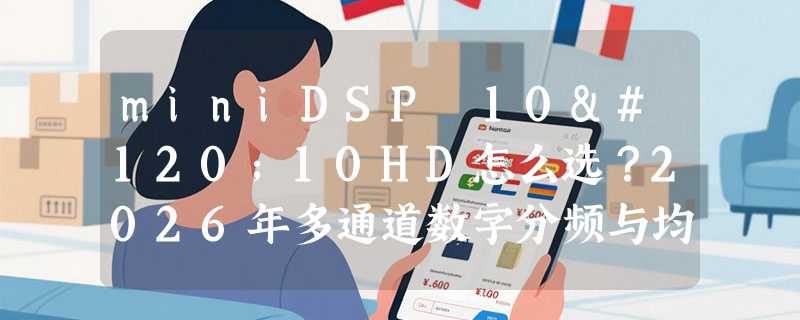 miniDSP 10x10HD怎么选？2026年多通道数字分频与均衡器配置指南