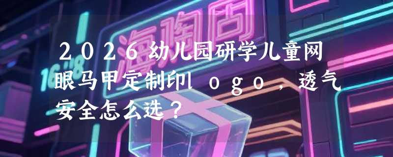 2026幼儿园研学儿童网眼马甲定制印logo，透气安全怎么选？