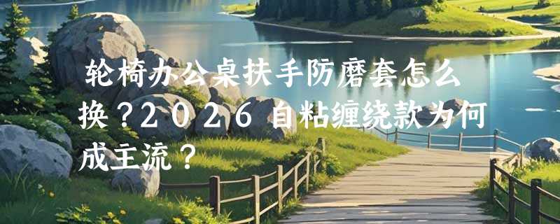轮椅办公桌扶手防磨套怎么换？2026自粘缠绕款为何成主流？