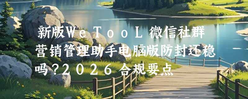 新版WeTooL微信社群营销管理助手电脑版防封还稳吗？2026合规要点