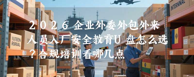 2026企业外委外包外来人员入厂安全教育U盘怎么选？合规培训看哪几点