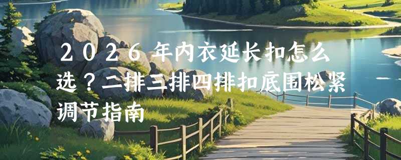 2026年内衣延长扣怎么选？二排三排四排扣底围松紧调节指南
