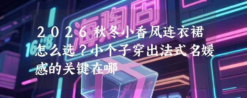 2026秋冬小香风连衣裙怎么选？小个子穿出法式名媛感的关键在哪