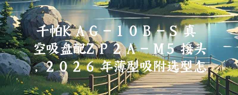 千帕KAG-10B-S真空吸盘配ZP2A-M5接头，2026年薄型吸附选型怎么看？