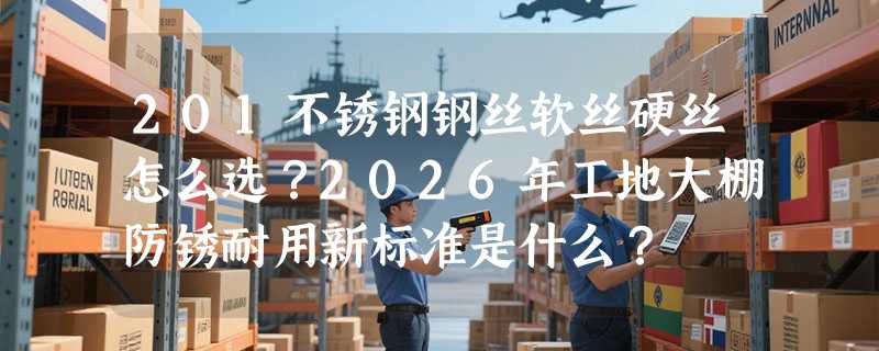 201不锈钢钢丝软丝硬丝怎么选？2026年工地大棚防锈耐用新标准是什么？