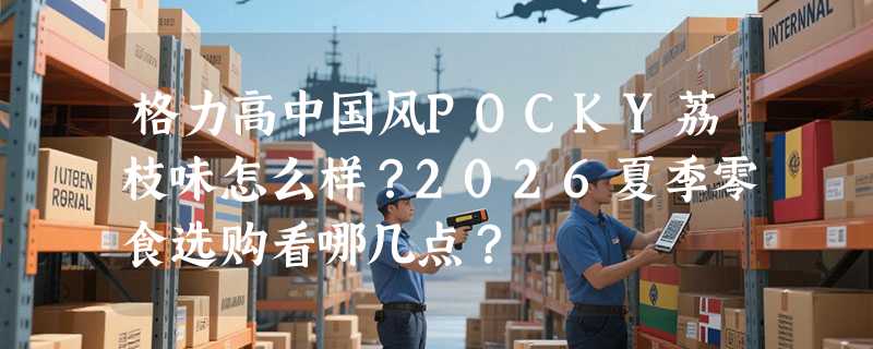 格力高中国风POCKY荔枝味怎么样？2026夏季零食选购看哪几点？