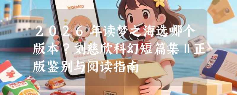 2026年读梦之海选哪个版本？刘慈欣科幻短篇集Ⅱ正版鉴别与阅读指南