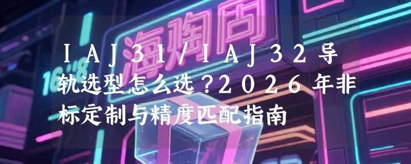 IAJ31/IAJ32导轨选型怎么选？2026年非标定制与精度匹配指南