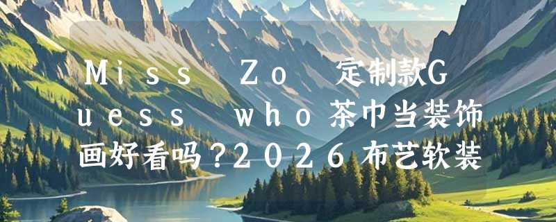 Miss Zoë定制款Guess who茶巾当装饰画好看吗？2026布艺软装怎么搭才不翻车