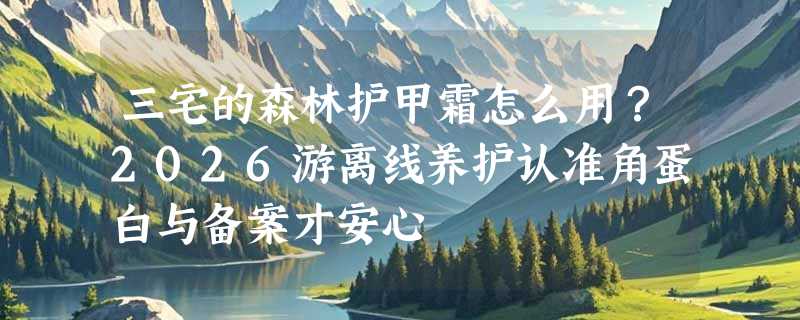 三宅的森林护甲霜怎么用？2026游离线养护认准角蛋白与备案才安心