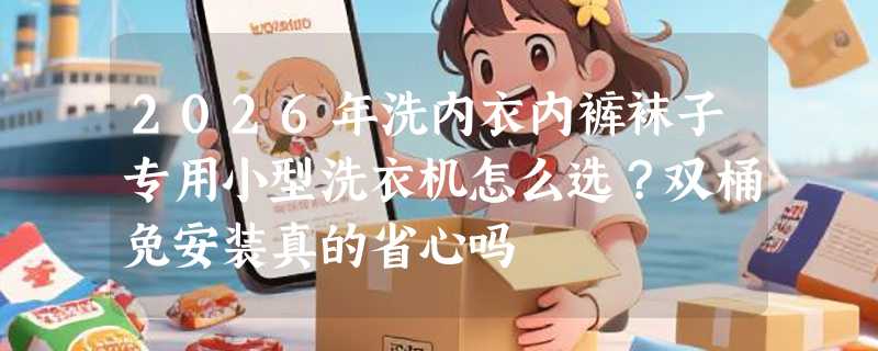 2026年洗内衣内裤袜子专用小型洗衣机怎么选？双桶免安装真的省心吗