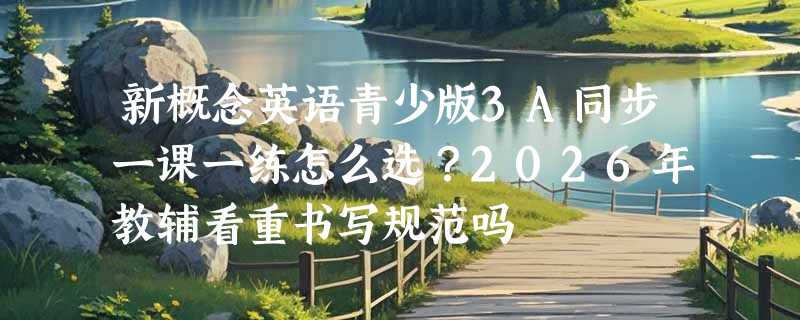 新概念英语青少版3A同步一课一练怎么选？2026年教辅看重书写规范吗