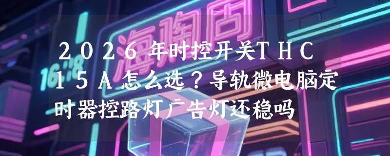 2026年时控开关THC15A怎么选？导轨微电脑定时器控路灯广告灯还稳吗