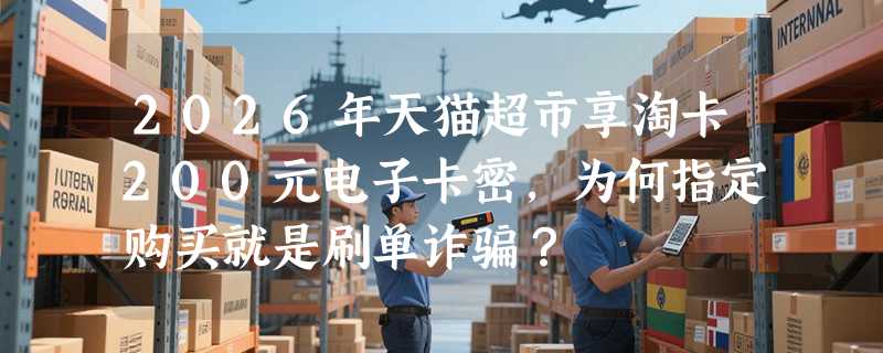 2026年天猫超市享淘卡200元电子卡密，为何指定购买就是刷单诈骗？