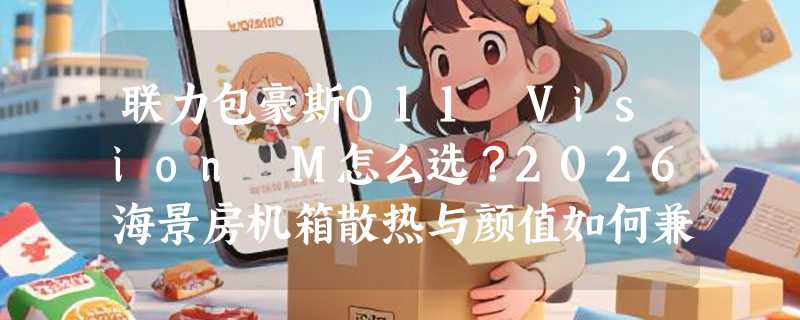 联力包豪斯O11 Vision M怎么选？2026海景房机箱散热与颜值如何兼得