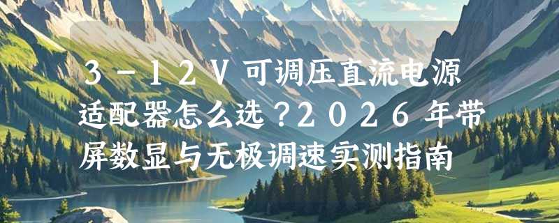 3-12V可调压直流电源适配器怎么选？2026年带屏数显与无极调速实测指南