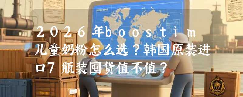 2026年boostim儿童奶粉怎么选？韩国原装进口7瓶装囤货值不值？