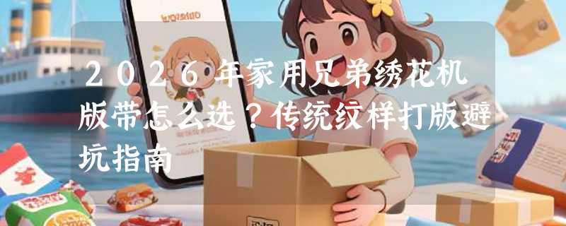 2026年家用兄弟绣花机版带怎么选？传统纹样打版避坑指南
