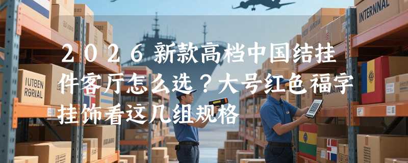 2026新款高档中国结挂件客厅怎么选？大号红色福字挂饰看这几组规格