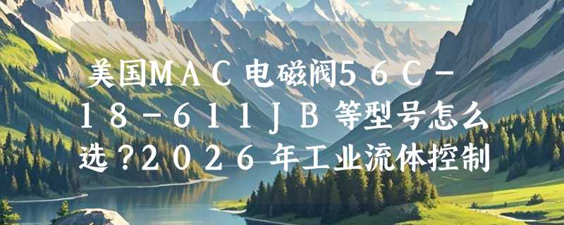 美国MAC电磁阀56C-18-611JB等型号怎么选？2026年工业流体控制选型要点