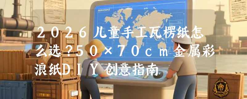 2026儿童手工瓦楞纸怎么选？50×70cm金属彩浪纸DIY创意指南