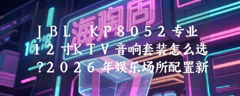 JBL KP8052专业12寸KTV音响套装怎么选？2026年娱乐场所配置新趋势