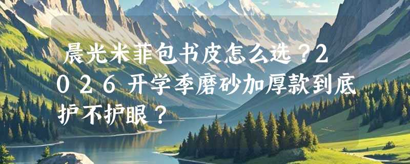 晨光米菲包书皮怎么选？2026开学季磨砂加厚款到底护不护眼？