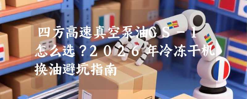 四方高速真空泵油GS-1怎么选？2026年冷冻干机换油避坑指南