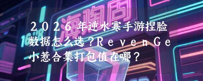 2026年逆水寒手游捏脸数据怎么选？RevenGe小惹合集打包值在哪？