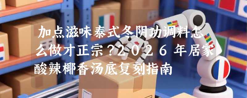 加点滋味泰式冬阴功调料怎么做才正宗？2026年居家酸辣椰香汤底复刻指南