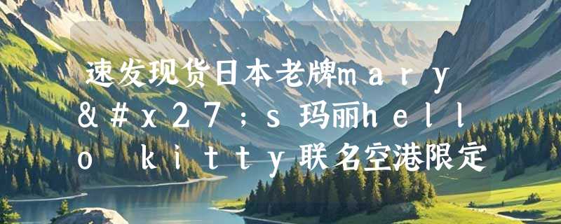 速发现货日本老牌mary's玛丽hello kitty联名空港限定巧克力礼盒，2026年买前必看什么？