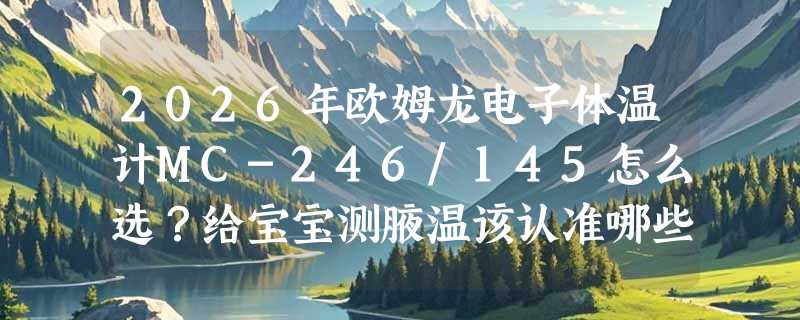 2026年欧姆龙电子体温计MC-246/145怎么选？给宝宝测腋温该认准哪些医用标准？