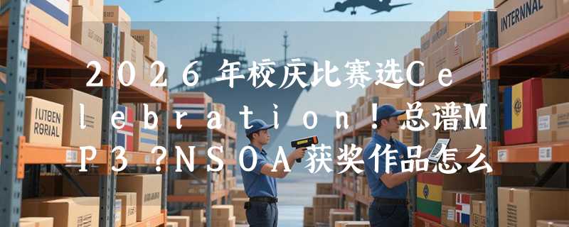 2026年校庆比赛选Celebration!总谱MP3？NSOA获奖作品怎么配才稳妥
