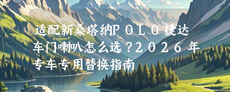 适配新桑塔纳POLO捷达车门喇叭怎么选？2026年专车专用替换指南