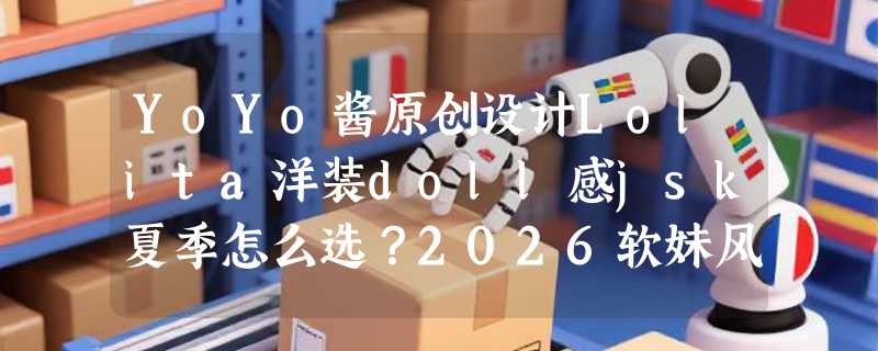 YoYo酱原创设计Lolita洋装doll感jsk夏季怎么选？2026软妹风穿搭趋势