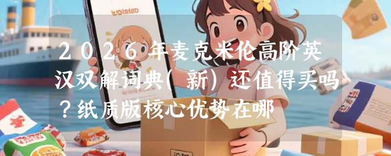2026年麦克米伦高阶英汉双解词典(新)还值得买吗？纸质版核心优势在哪