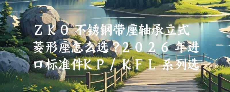 ZKO不锈钢带座轴承立式菱形座怎么选？2026年进口标准件KP/KFL系列选型关键