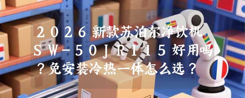 2026新款苏泊尔净饮机SW-50JR115好用吗？免安装冷热一体怎么选？