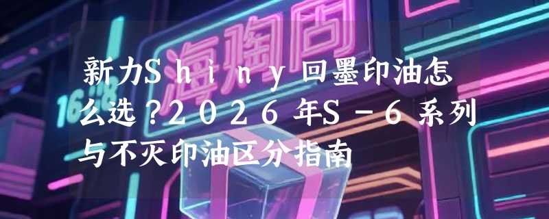 新力Shiny回墨印油怎么选？2026年S-6系列与不灭印油区分指南