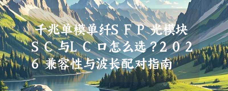 千兆单模单纤SFP光模块SC与LC口怎么选？2026兼容性与波长配对指南