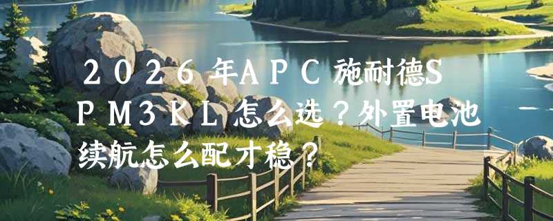 2026年APC施耐德SPM3KL怎么选？外置电池续航怎么配才稳？