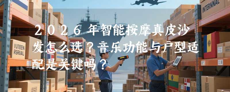 2026年智能按摩真皮沙发怎么选？音乐功能与户型适配是关键吗？